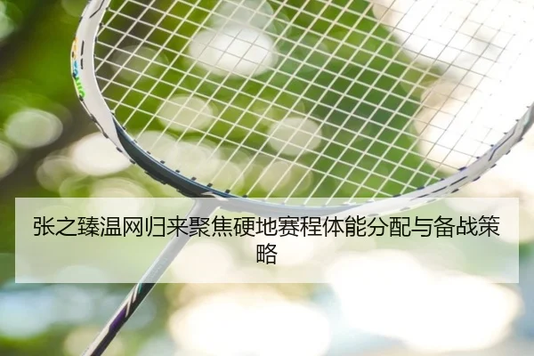 张之臻温网归来聚焦硬地赛程体能分配与备战策略（kaiyun）