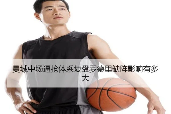 曼城中场逼抢体系复盘罗德里缺阵影响有多大（kaiyun）
