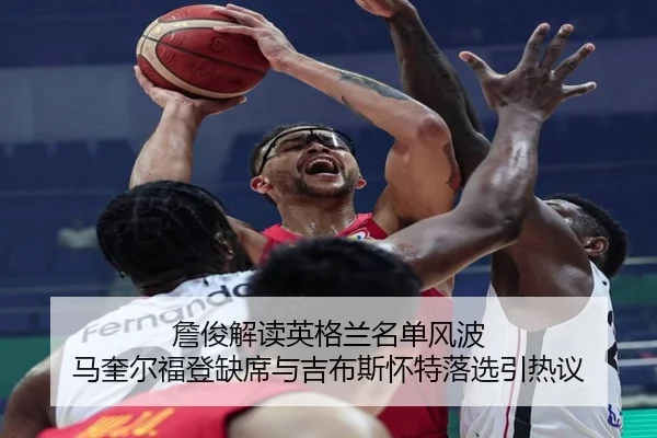 詹俊解读英格兰名单风波 马奎尔福登缺席与吉布斯怀特落选引热议（kaiyun）